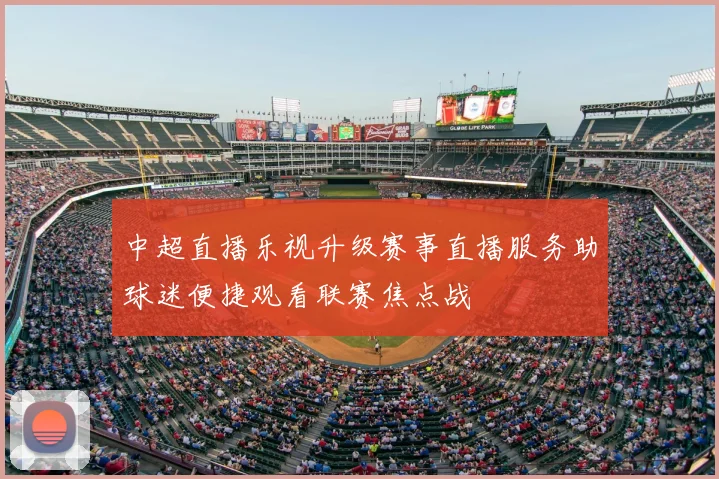中超直播乐视升级赛事直播服务助球迷便捷观看联赛焦点战