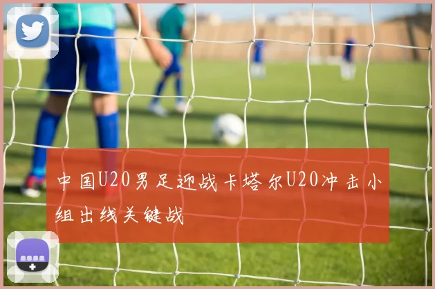 中国U20男足迎战卡塔尔U20冲击小组出线关键战