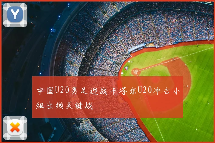 中国U20男足迎战卡塔尔U20冲击小组出线关键战