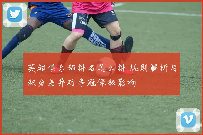 英超俱乐部排名怎么排 规则解析与积分差异对争冠保级影响