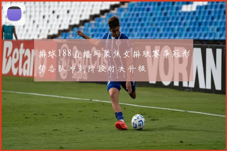 排球188直播网聚焦女排联赛争冠形势各队冲刺阶段对决升级