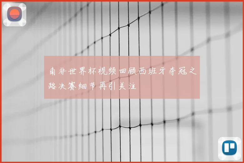 南非世界杯视频回顾西班牙夺冠之路决赛细节再引关注