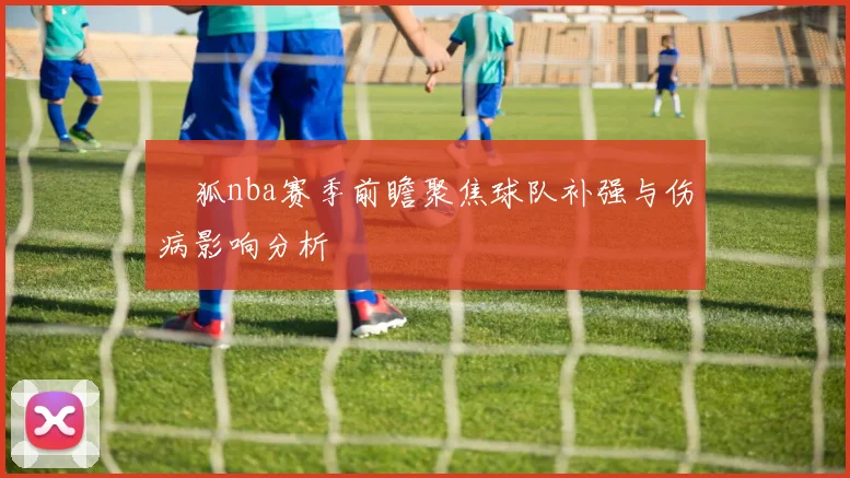 獀狐nba赛季前瞻聚焦球队补强与伤病影响分析