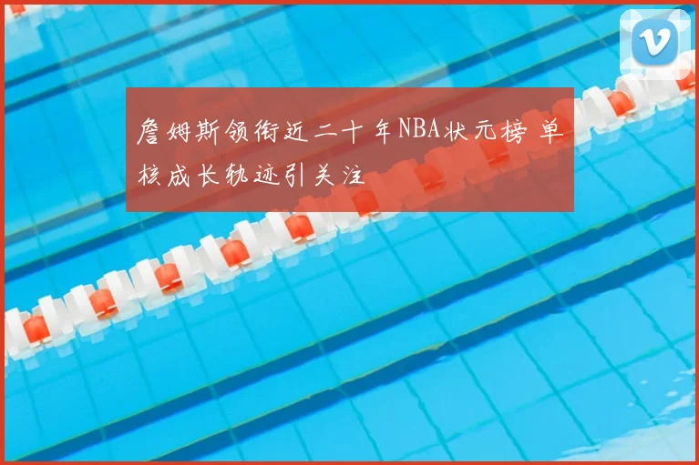 詹姆斯领衔近二十年NBA状元榜 单核成长轨迹引关注