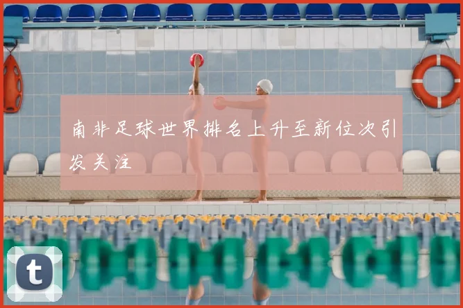 南非足球世界排名上升至新位次引发关注