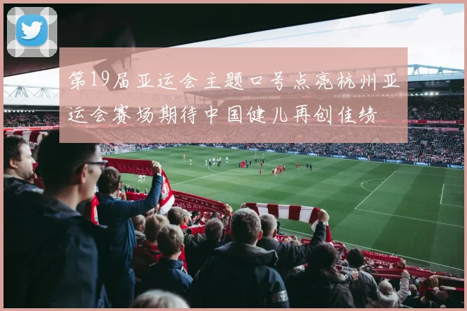 第19届亚运会主题口号点亮杭州亚运会赛场期待中国健儿再创佳绩