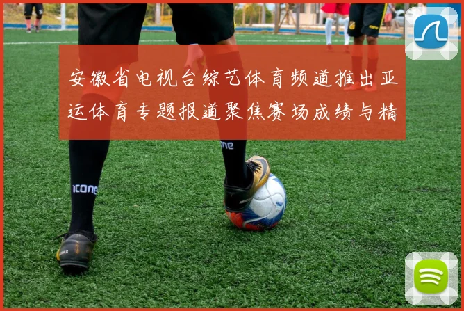 安徽省电视台综艺体育频道推出亚运体育专题报道聚焦赛场成绩与精彩瞬间