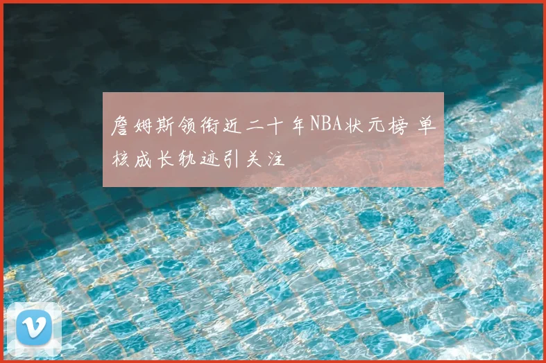詹姆斯领衔近二十年NBA状元榜 单核成长轨迹引关注