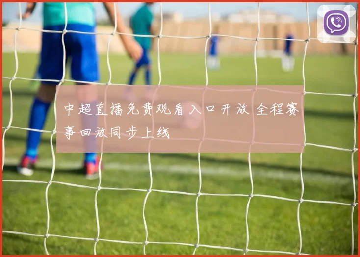 中超直播免费观看入口开放 全程赛事回放同步上线