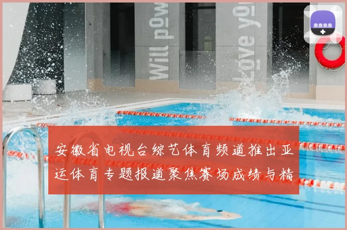 安徽省电视台综艺体育频道推出亚运体育专题报道聚焦赛场成绩与精彩瞬间
