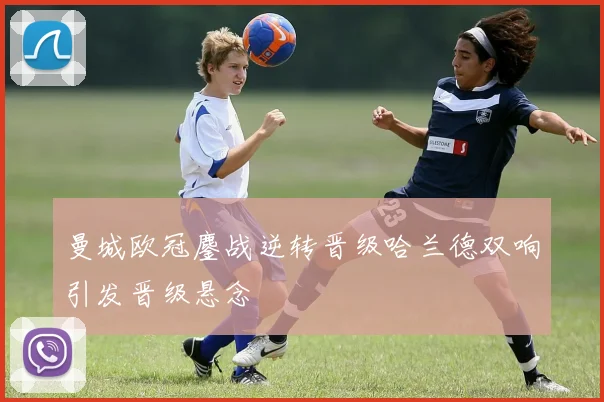 曼城欧冠鏖战逆转晋级哈兰德双响引发晋级悬念