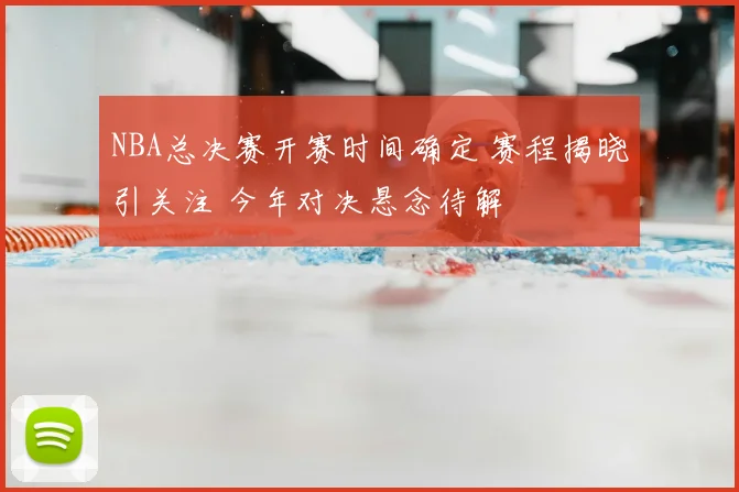 NBA总决赛开赛时间确定 赛程揭晓引关注 今年对决悬念待解
