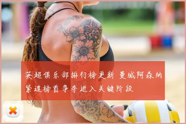 英超俱乐部排行榜更新 曼城阿森纳紧追榜首争夺进入关键阶段