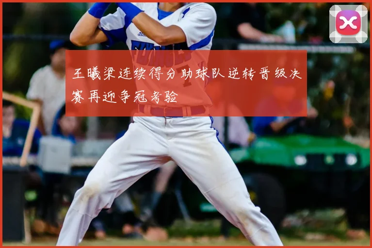 王曦梁连续得分助球队逆转晋级决赛再迎争冠考验