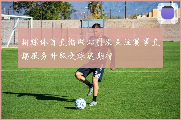 排球体育直播网站引发关注赛事直播服务升级受球迷期待