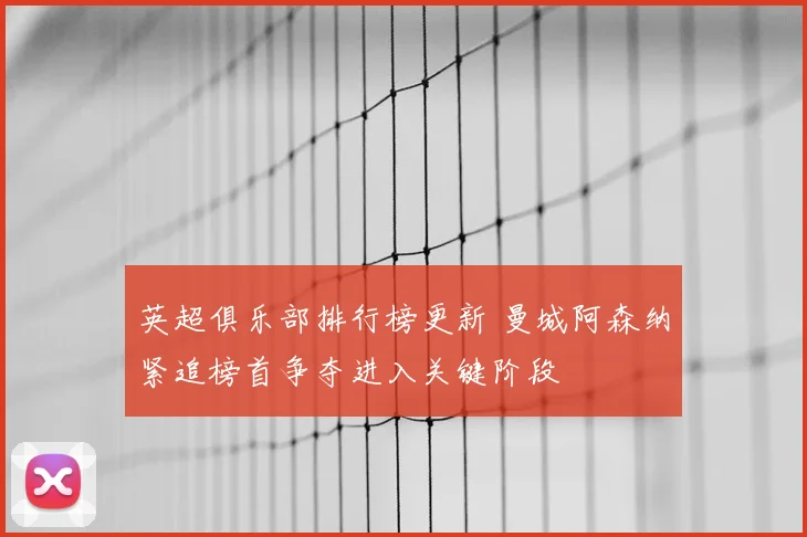 英超俱乐部排行榜更新 曼城阿森纳紧追榜首争夺进入关键阶段