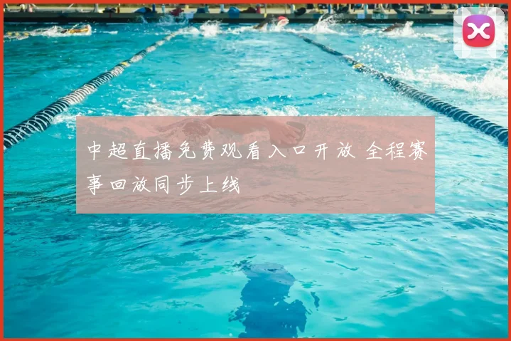 中超直播免费观看入口开放 全程赛事回放同步上线