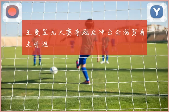 王曼昱九大赛夺冠后冲击全满贯看点升温