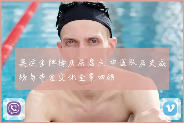 奥运金牌榜历届盘点 中国队历史成绩与夺金变化全景回顾