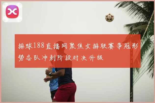 排球188直播网聚焦女排联赛争冠形势各队冲刺阶段对决升级
