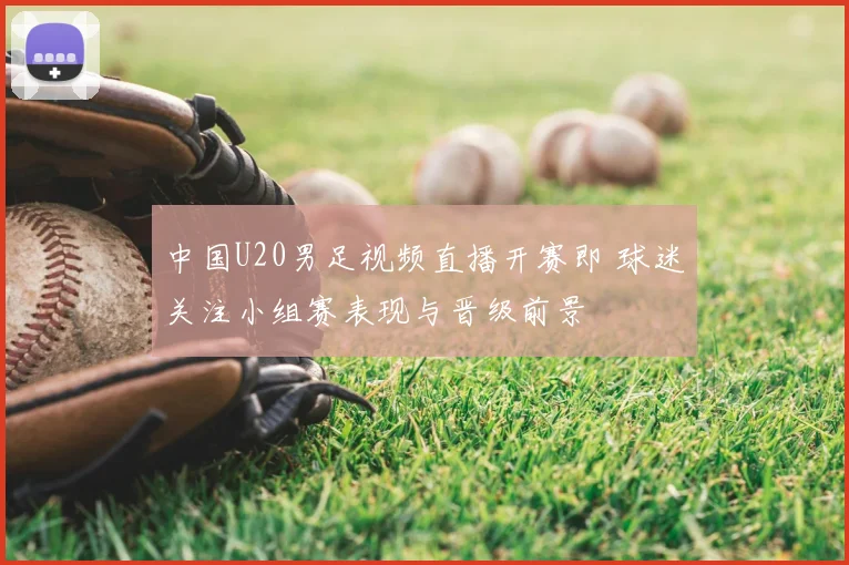 中国U20男足视频直播开赛即 球迷关注小组赛表现与晋级前景
