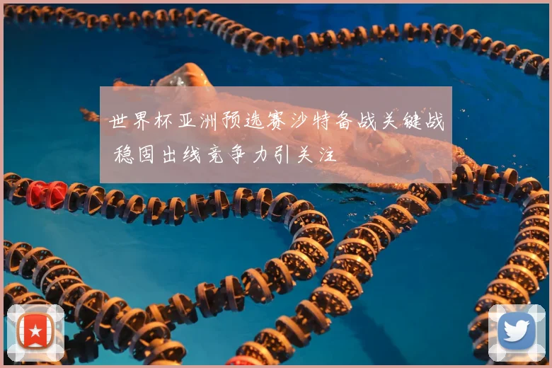 世界杯亚洲预选赛沙特备战关键战 稳固出线竞争力引关注