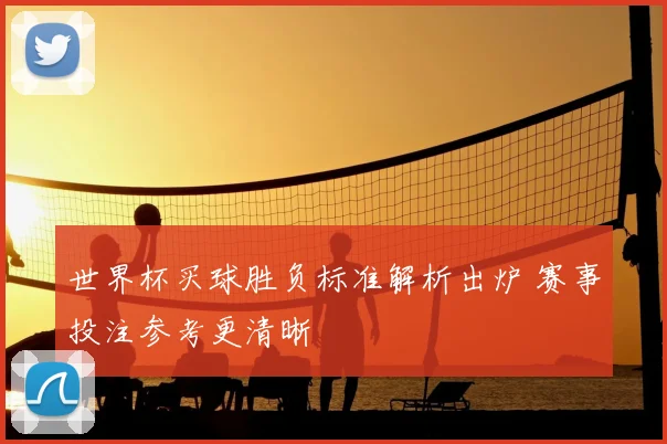 世界杯买球胜负标准解析出炉 赛事投注参考更清晰