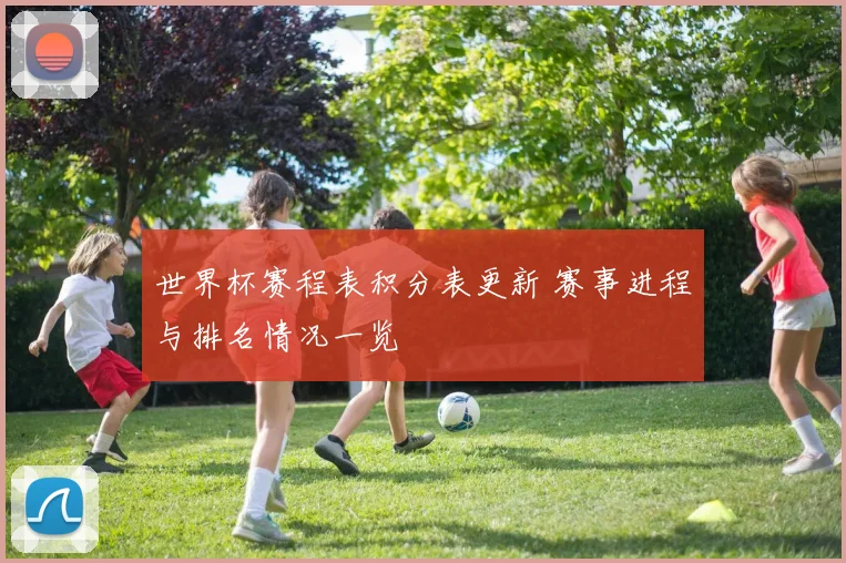 世界杯赛程表积分表更新 赛事进程与排名情况一览