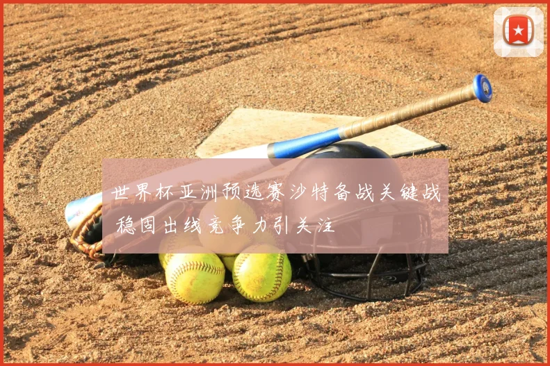 世界杯亚洲预选赛沙特备战关键战 稳固出线竞争力引关注