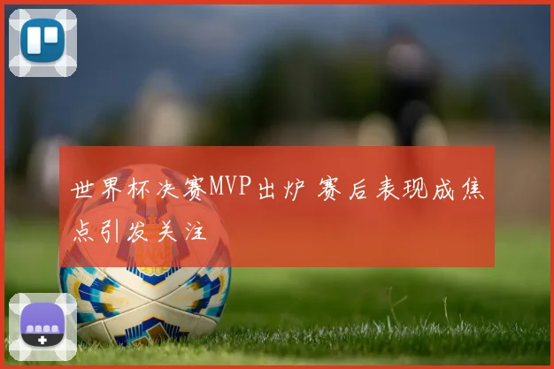 世界杯决赛MVP出炉 赛后表现成焦点引发关注