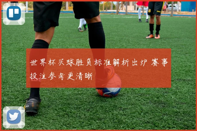 世界杯买球胜负标准解析出炉 赛事投注参考更清晰