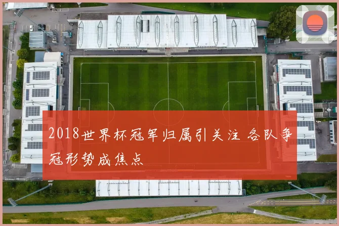 2018世界杯冠军归属引关注 各队争冠形势成焦点