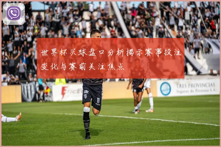 世界杯买球盘口分析揭示赛事投注变化与赛前关注焦点