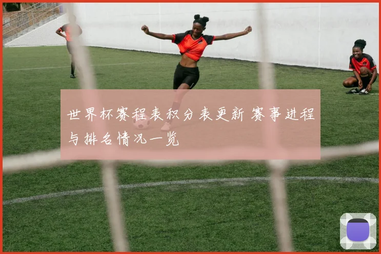 世界杯赛程表积分表更新 赛事进程与排名情况一览